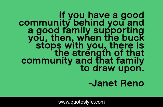 If you have a good community behind you and a good family supporting you, then, when the buck stops with you, there is the strength of that community and that family to draw upon.