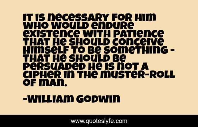 It is necessary for him who would endure existence with patience that he should conceive himself to be something - that he should be persuaded he is not a cipher in the muster-roll of man.