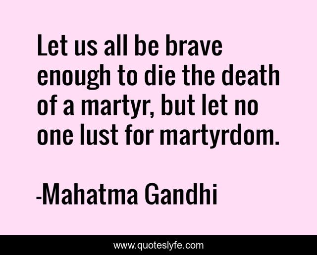 Let us all be brave enough to die the death of a martyr, but let no one lust for martyrdom.