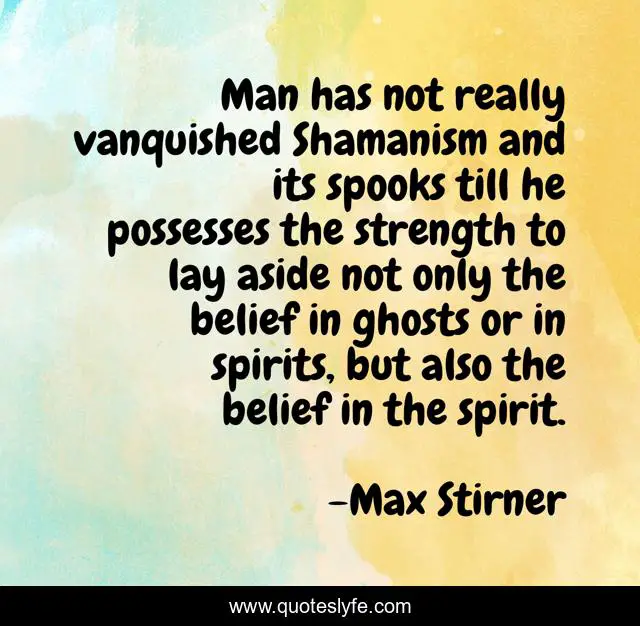 Man has not really vanquished Shamanism and its spooks till he possesses the strength to lay aside not only the belief in ghosts or in spirits, but also the belief in the spirit.