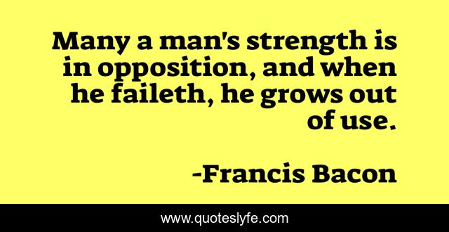 Many a man's strength is in opposition, and when he faileth, he grows out of use.