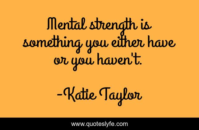 Mental strength is something you either have or you haven't.