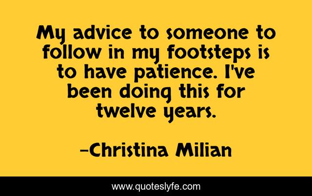 My advice to someone to follow in my footsteps is to have patience. I've been doing this for twelve years.