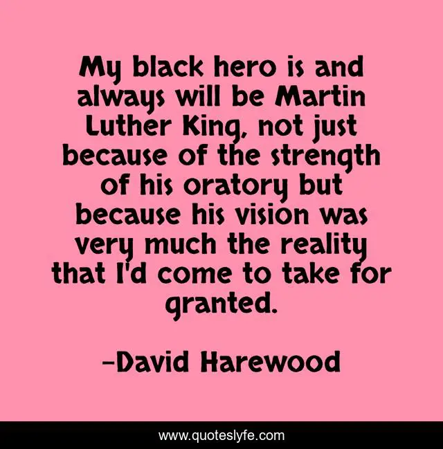 My black hero is and always will be Martin Luther King, not just because of the strength of his oratory but because his vision was very much the reality that I'd come to take for granted.
