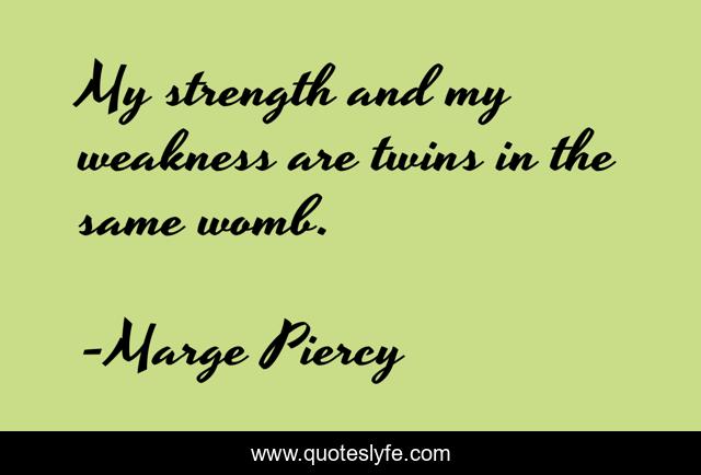 My strength and my weakness are twins in the same womb.