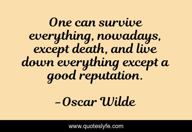 One can survive everything, nowadays, except death, and live down everything except a good reputation.