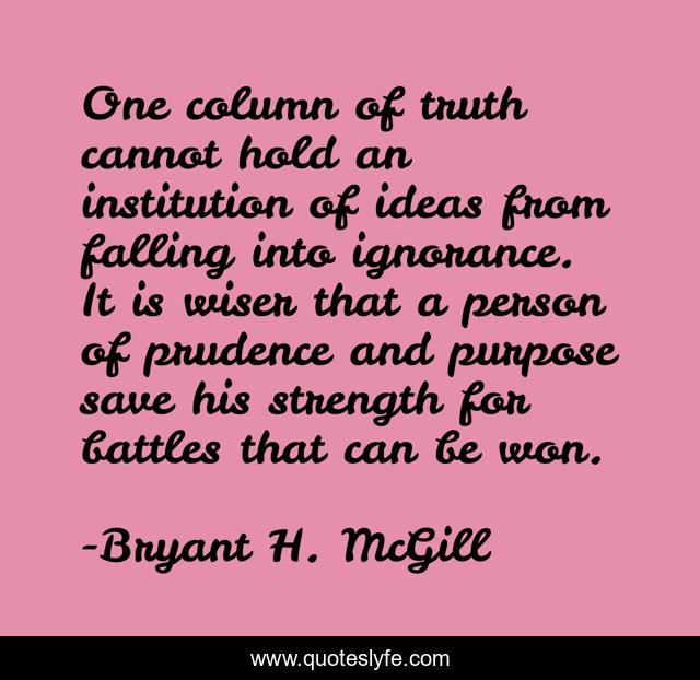 One column of truth cannot hold an institution of ideas from falling into ignorance. It is wiser that a person of prudence and purpose save his strength for battles that can be won.