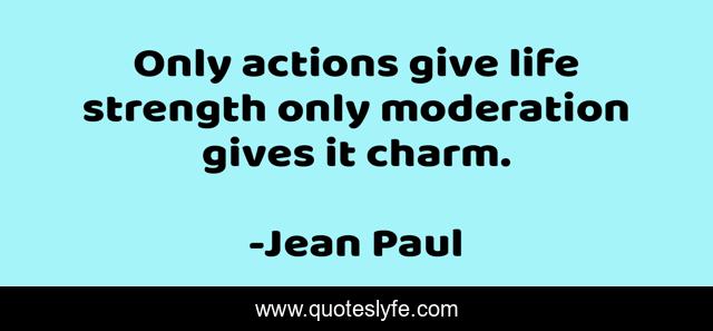 Only actions give life strength only moderation gives it charm.