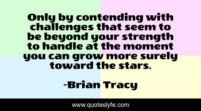 Only by contending with challenges that seem to be beyond your strength to handle at the moment you can grow more surely toward the stars.