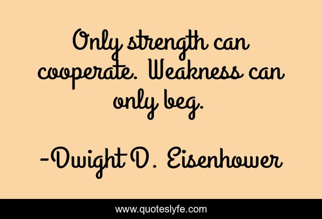 Only strength can cooperate. Weakness can only beg.