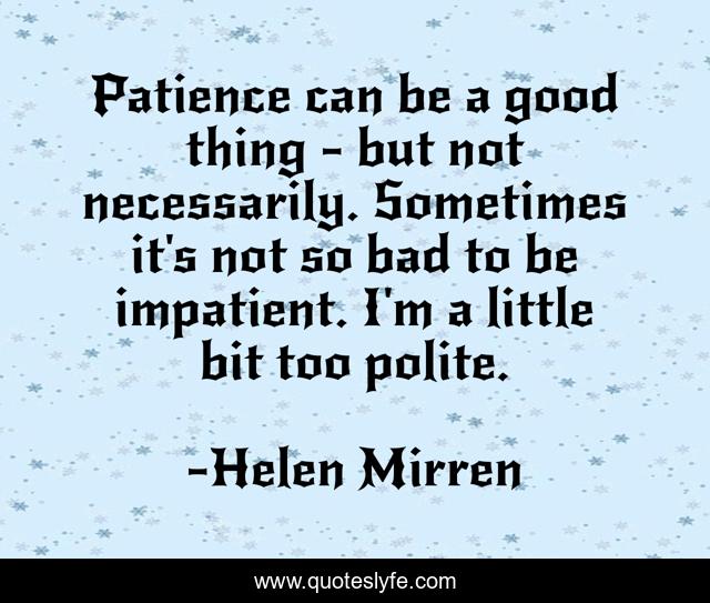 Patience can be a good thing - but not necessarily. Sometimes it's not so bad to be impatient. I'm a little bit too polite.