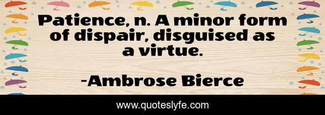 Patience, n. A minor form of dispair, disguised as a virtue.