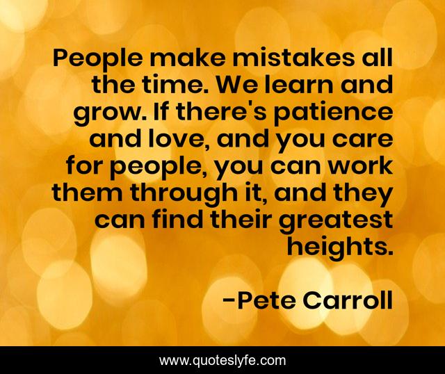 People make mistakes all the time. We learn and grow. If there's patience and love, and you care for people, you can work them through it, and they can find their greatest heights.