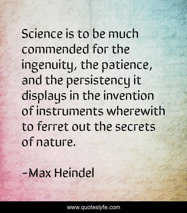 Science is to be much commended for the ingenuity, the patience, and the persistency it displays in the invention of instruments wherewith to ferret out the secrets of nature.