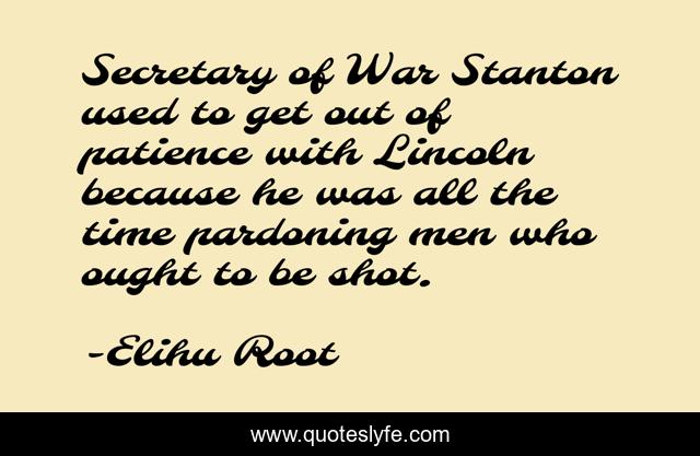 Secretary of War Stanton used to get out of patience with Lincoln because he was all the time pardoning men who ought to be shot.
