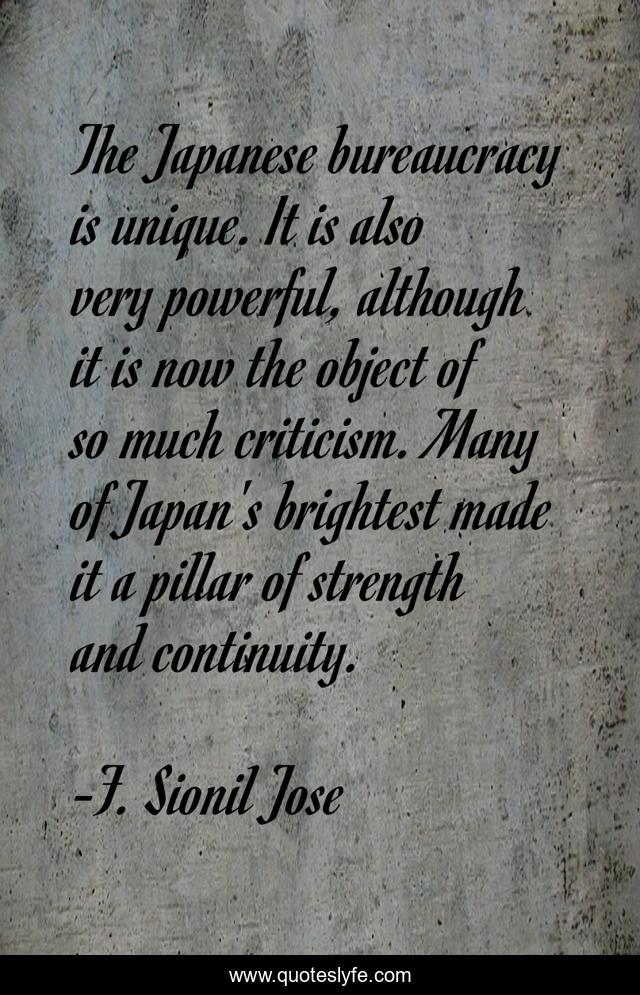 The Japanese bureaucracy is unique. It is also very powerful, although it is now the object of so much criticism. Many of Japan's brightest made it a pillar of strength and continuity.