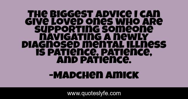 The biggest advice I can give loved ones who are supporting someone navigating a newly diagnosed mental illness is patience, patience, and patience.