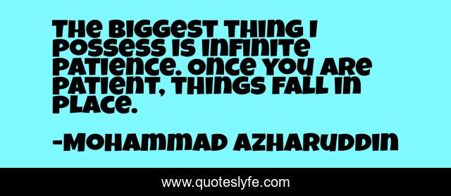 The biggest thing I possess is infinite patience. Once you are patient, things fall in place.