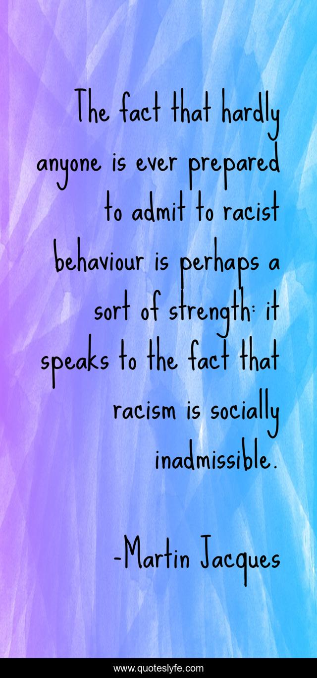 The fact that hardly anyone is ever prepared to admit to racist behaviour is perhaps a sort of strength: it speaks to the fact that racism is socially inadmissible.