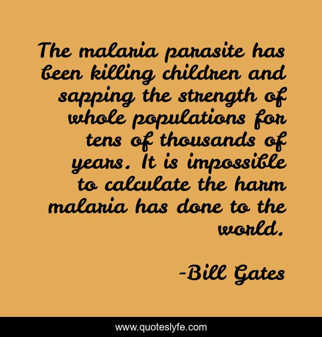 The malaria parasite has been killing children and sapping the strength of whole populations for tens of thousands of years. It is impossible to calculate the harm malaria has done to the world.