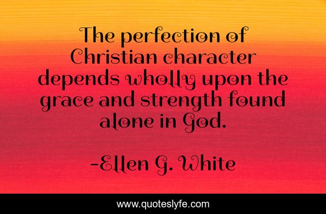 The perfection of Christian character depends wholly upon the grace and strength found alone in God.