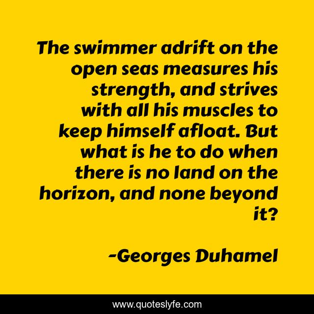 The swimmer adrift on the open seas measures his strength, and strives with all his muscles to keep himself afloat. But what is he to do when there is no land on the horizon, and none beyond it?