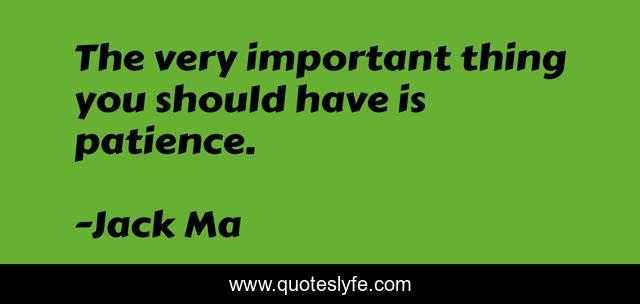 The very important thing you should have is patience.