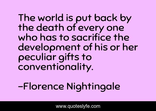 The world is put back by the death of every one who has to sacrifice the development of his or her peculiar gifts to conventionality.