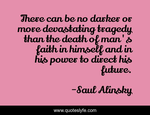 There can be no darker or more devastating tragedy than the death of man's faith in himself and in his power to direct his future.