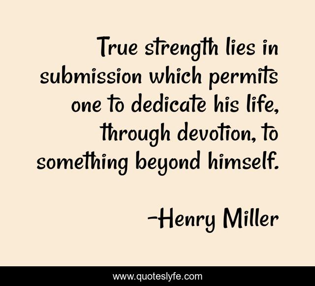 True strength lies in submission which permits one to dedicate his life, through devotion, to something beyond himself.
