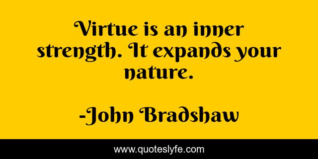 Virtue is an inner strength. It expands your nature.