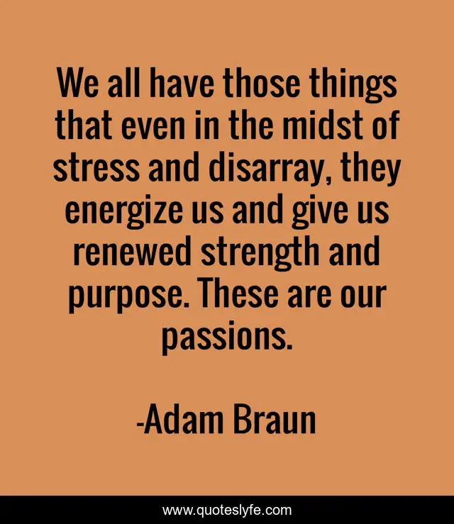 We all have those things that even in the midst of stress and disarray, they energize us and give us renewed strength and purpose. These are our passions.