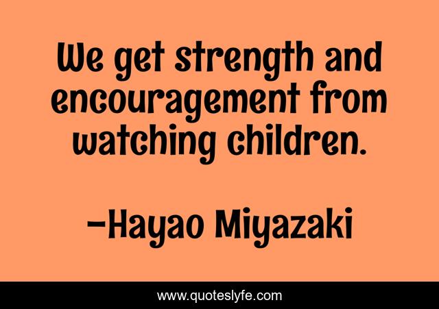 We get strength and encouragement from watching children.