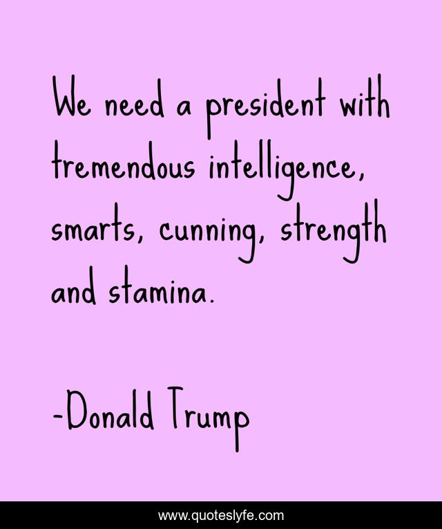 We need a president with tremendous intelligence, smarts, cunning, strength and stamina.