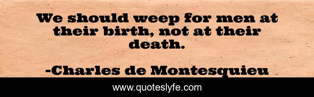 We should weep for men at their birth, not at their death.