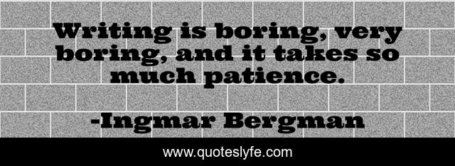 Writing is boring, very boring, and it takes so much patience.