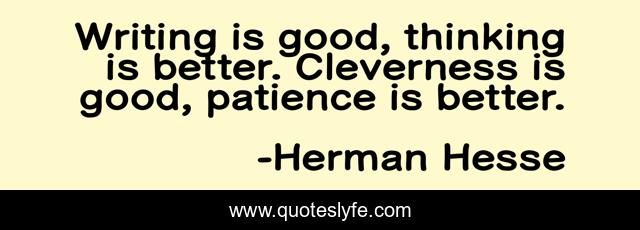 Writing is good, thinking is better. Cleverness is good, patience is better.