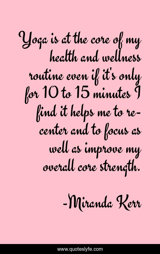 Yoga is at the core of my health and wellness routine even if it's only for 10 to 15 minutes I find it helps me to re-center and to focus as well as improve my overall core strength.
