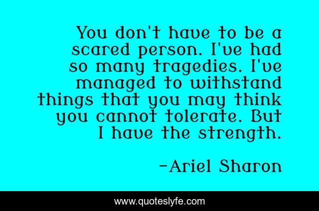 You don't have to be a scared person. I've had so many tragedies. I've managed to withstand things that you may think you cannot tolerate. But I have the strength.