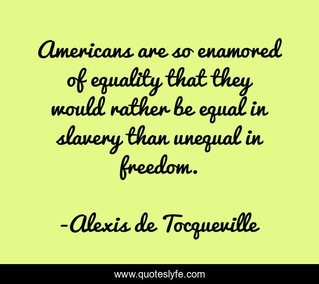 Americans are so enamored of equality that they would rather be equal in slavery than unequal in freedom.