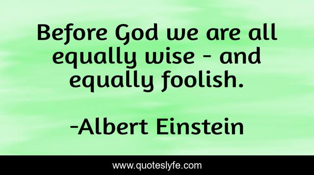 Before God we are all equally wise - and equally foolish.