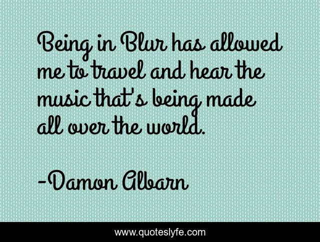 Being in Blur has allowed me to travel and hear the music that's being made all over the world.