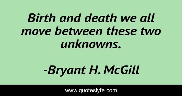 Birth and death we all move between these two unknowns.