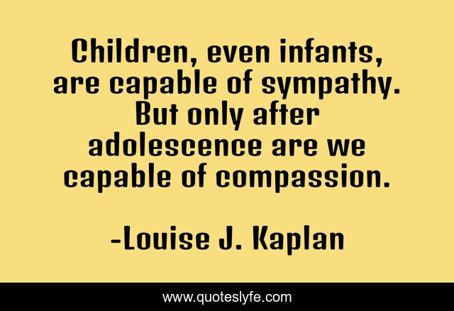 Children, even infants, are capable of sympathy. But only after adolescence are we capable of compassion.