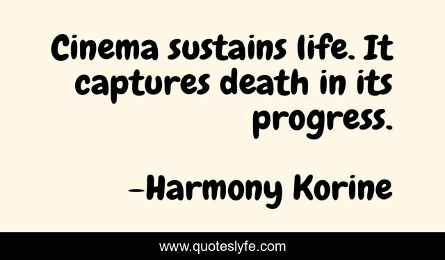 Cinema sustains life. It captures death in its progress.