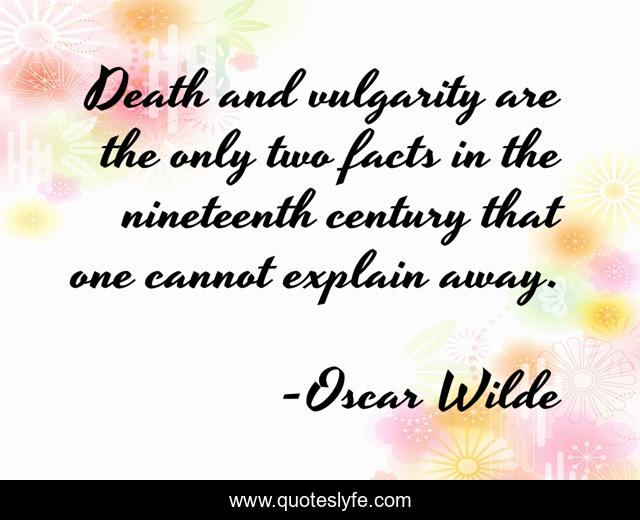 Death and vulgarity are the only two facts in the nineteenth century that one cannot explain away.