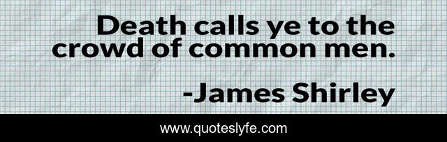 Death calls ye to the crowd of common men.