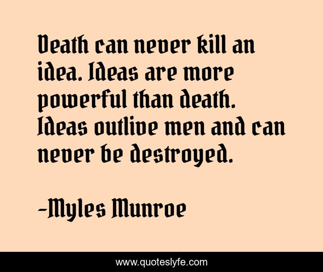 Death can never kill an idea. Ideas are more powerful than death. Ideas outlive men and can never be destroyed.