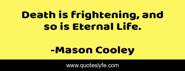 Death is frightening, and so is Eternal Life.