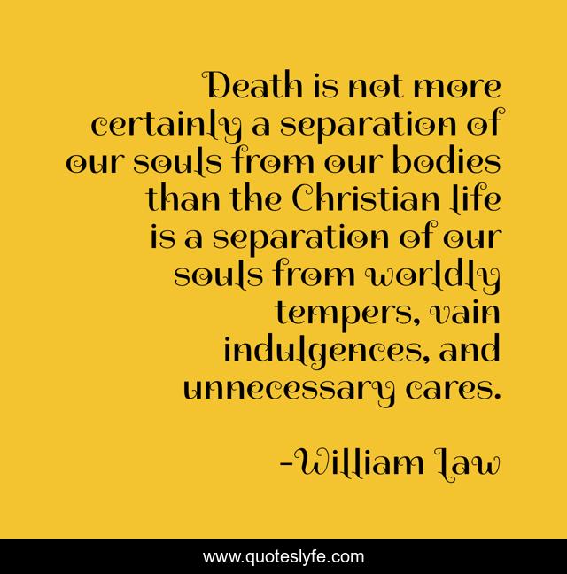 Death is not more certainly a separation of our souls from our bodies than the Christian life is a separation of our souls from worldly tempers, vain indulgences, and unnecessary cares.